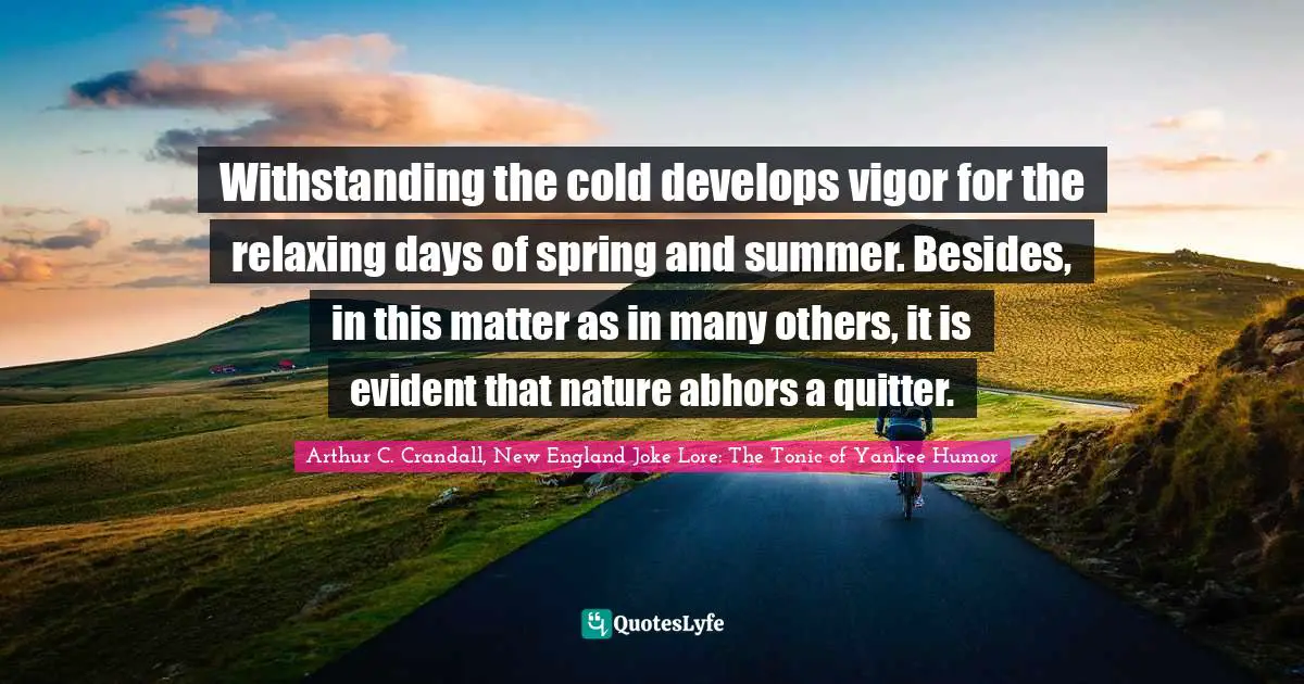 Withstanding the cold develops vigor for the relaxing days of spring and summer. Besides, in this matter as in many others, it is evident that nature abhors a quitter.