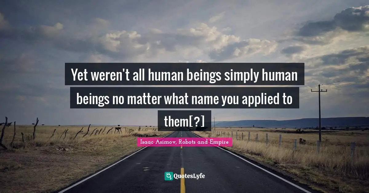 Yet weren't all human beings simply human beings no matter what name you applied to them[?]