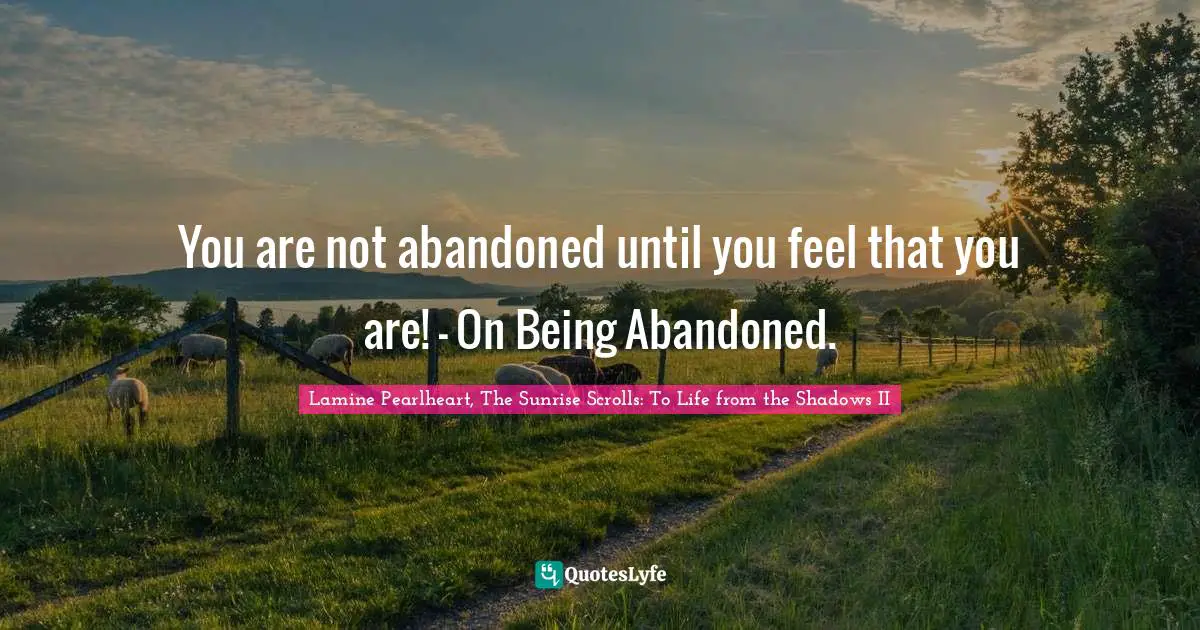 You are not abandoned until you feel that you are! - On Being Abandoned.