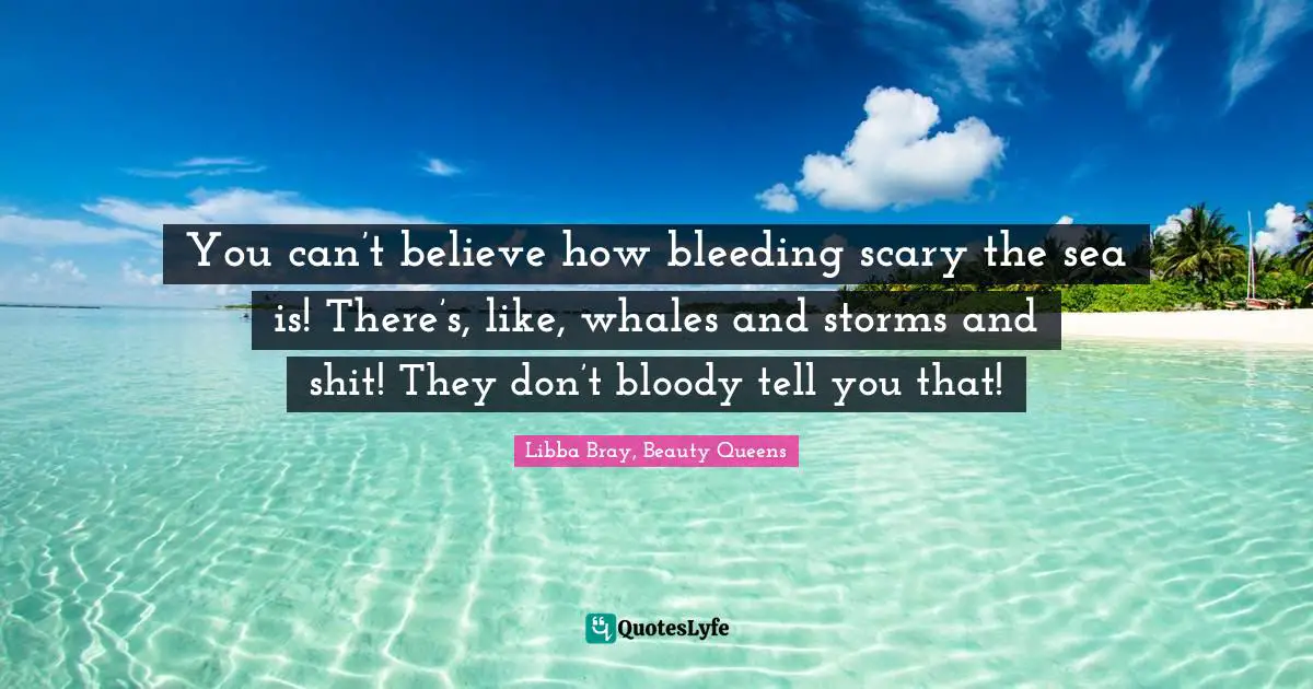 You can’t believe how bleeding scary the sea is! There’s, like, whales and storms and shit! They don’t bloody tell you that!