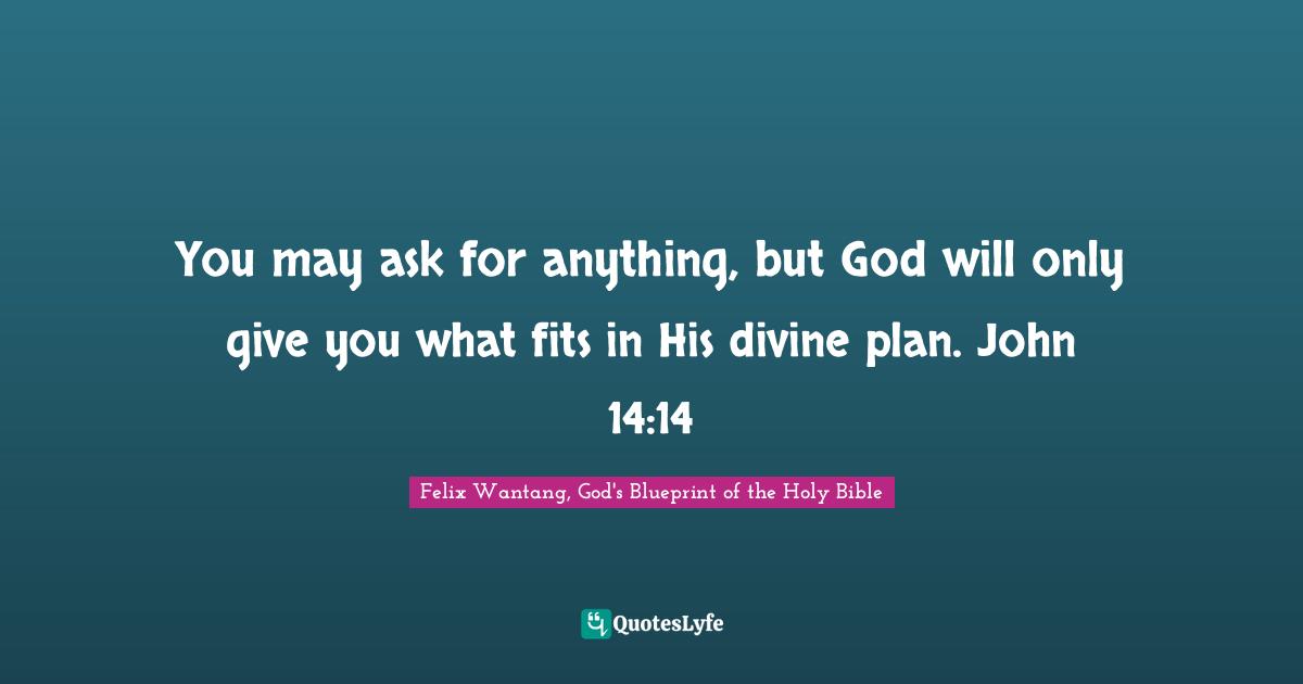 You may ask for anything, but God will only give you what fits in His divine plan. John 14:14