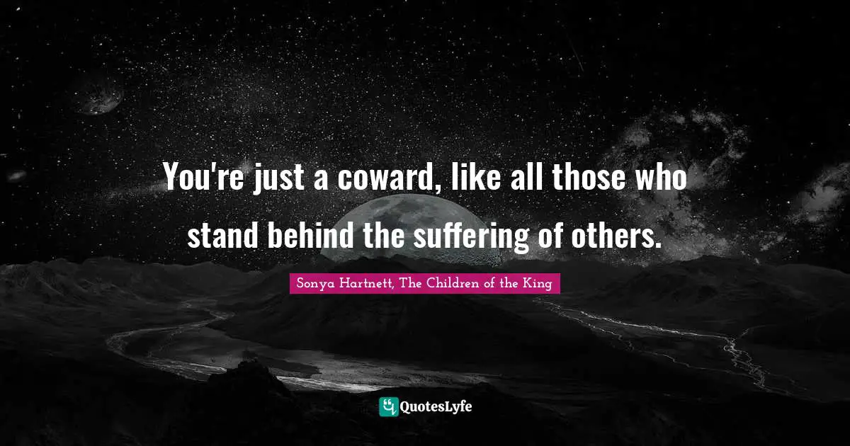 You're just a coward, like all those who stand behind the suffering of others.