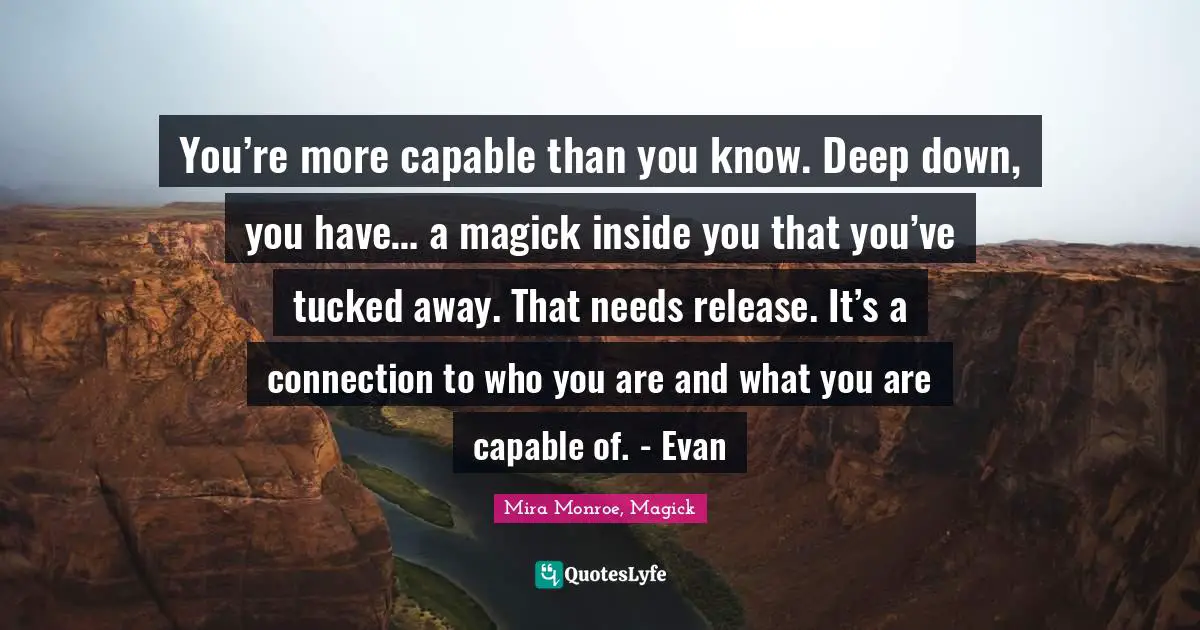 You’re more capable than you know. Deep down, you have… a magick inside you that you’ve tucked away. That needs release. It’s a connection to who you are and what you are capable of. - Evan