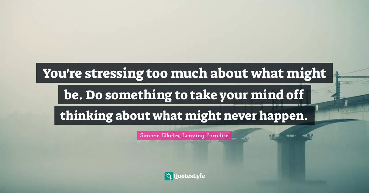 You're stressing too much about what might be. Do something to take your mind off thinking about what might never happen.