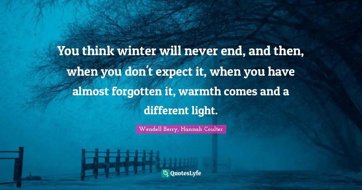 You think winter will never end, and then, when you don't expect it, when you have almost forgotten it, warmth comes and a different light.