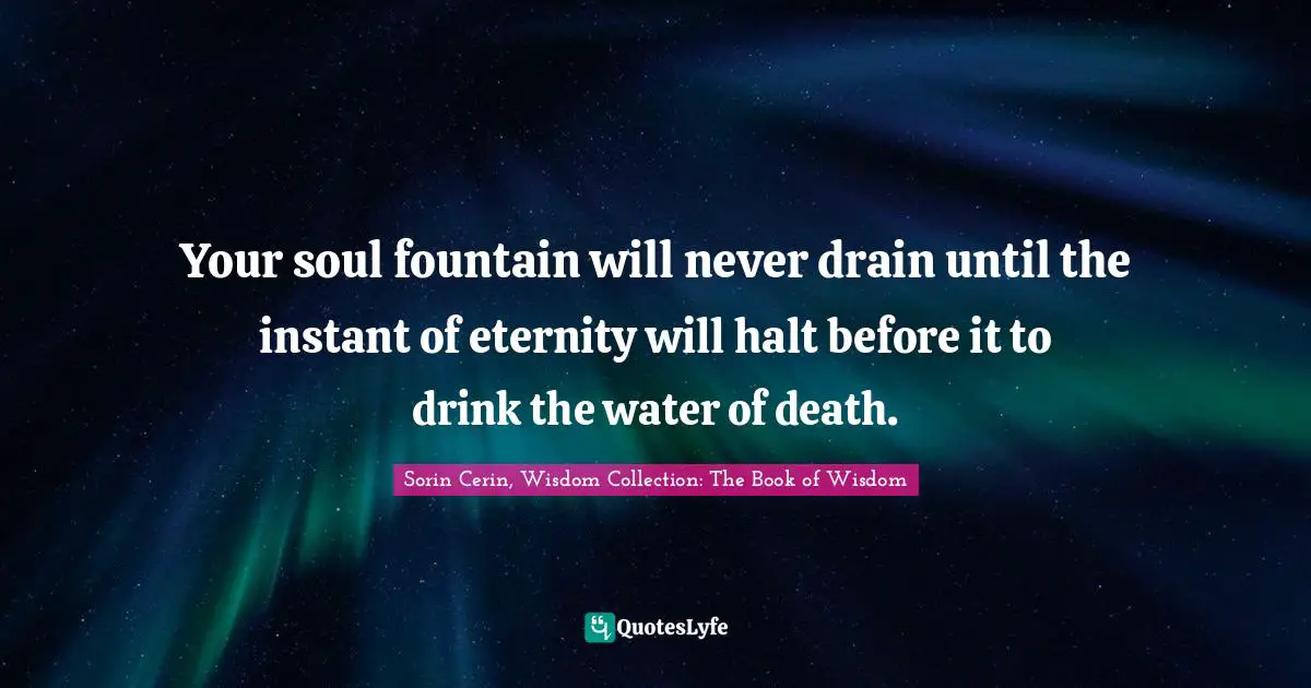 Sorin Cerin, Wisdom Collection: The Book Of Wisdom Quotes: "Your soul fountain will never drain until the instant of eternity will halt before it to drink the water of death."