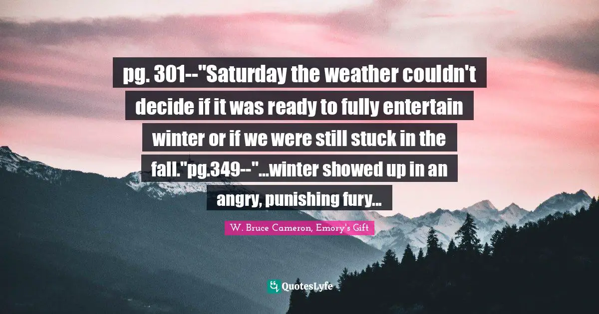 pg. 301--"Saturday the weather couldn't decide if it was ready to fully entertain winter or if we were still stuck in the fall."pg.349--"...winter showed up in an angry, punishing fury...