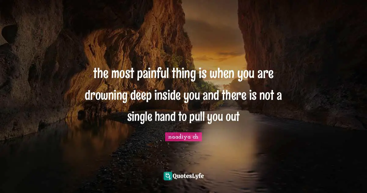 the most painful thing is when you are drowning deep inside you and there is not a single hand to pull you out