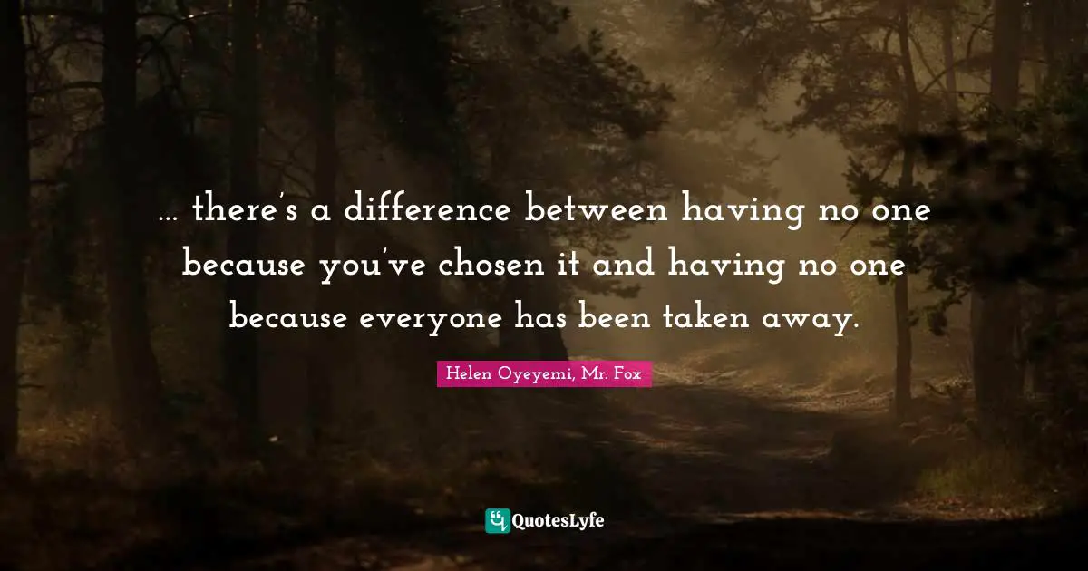 … there’s a difference between having no one because you’ve chosen it and having no one because everyone has been taken away.