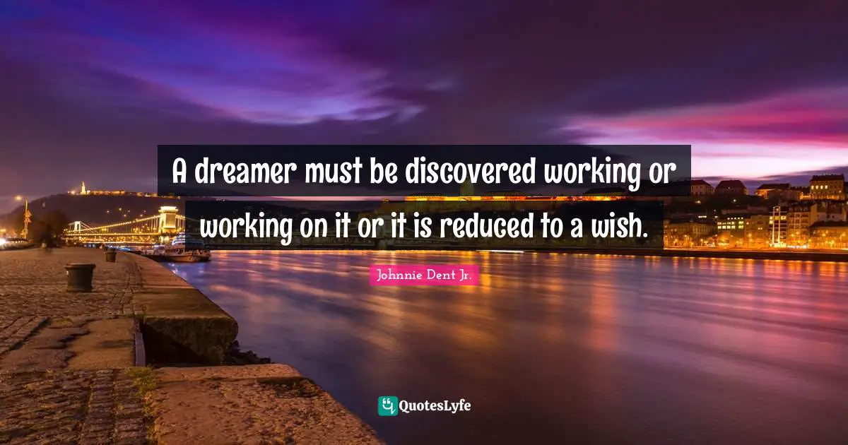 A dreamer must be discovered working or working on it or it is reduced to a wish.