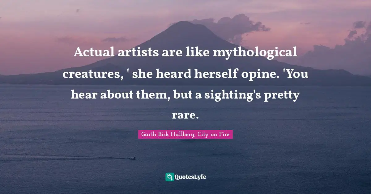 Actual artists are like mythological creatures, ' she heard herself opine. 'You hear about them, but a sighting's pretty rare.