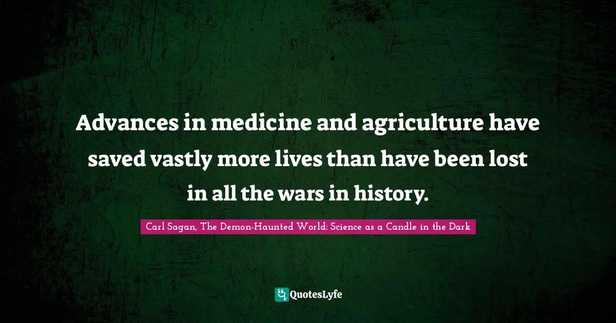 Carl Sagan, The Demon-Haunted World: Science As A Candle In The Dark Quotes: "Advances in medicine and agriculture have saved vastly more lives than have been lost in all the wars in history."
