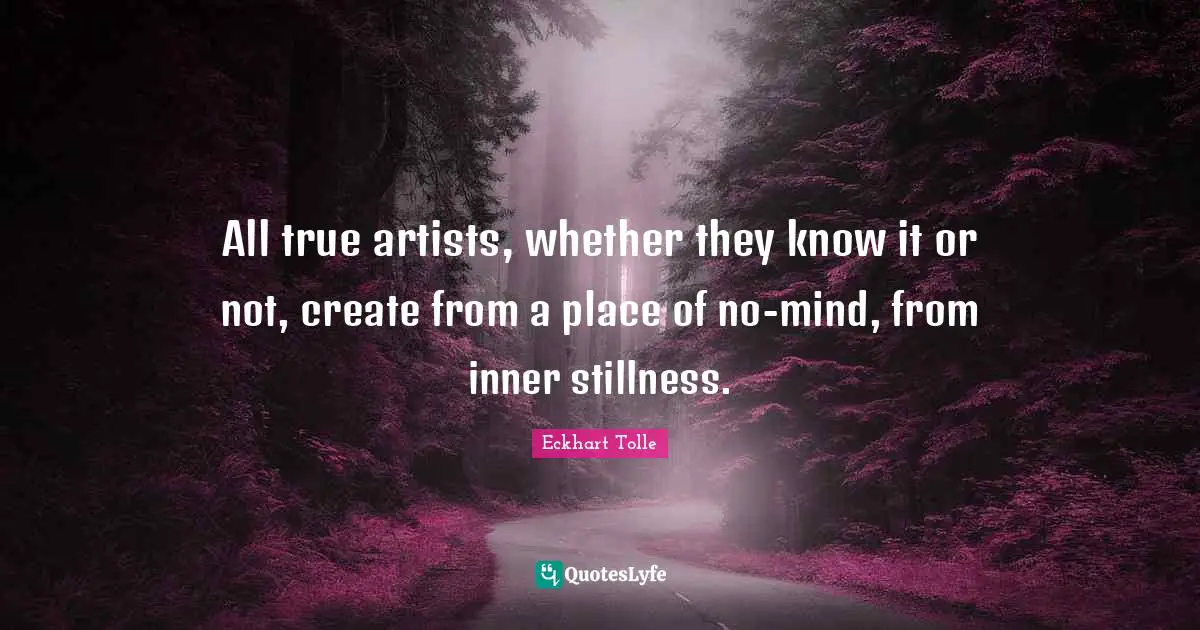 Eckhart Tolle Quotes: "All true artists, whether they know it or not, create from a place of no-mind, from inner stillness."