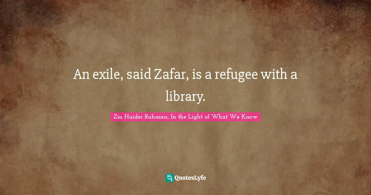 Zia Haider Rahman, In The Light Of What We Know Quotes: "An exile, said Zafar, is a refugee with a library."