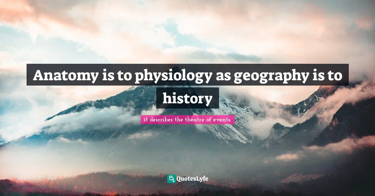 Anatomy is to physiology as geography is to history