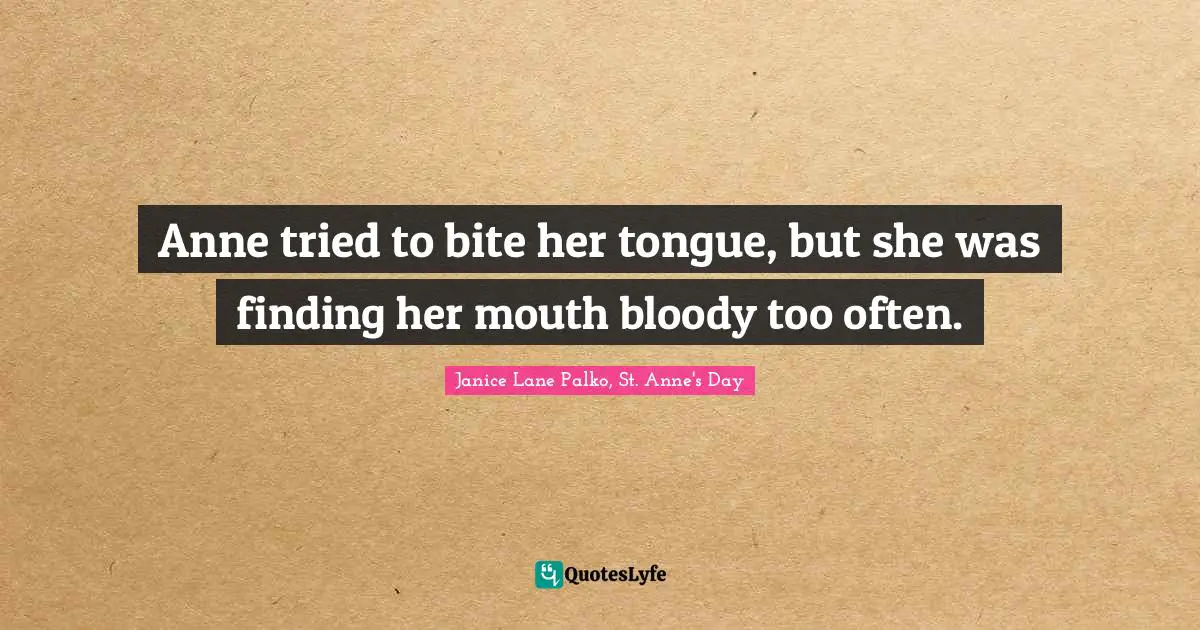 Anne tried to bite her tongue, but she was finding her mouth bloody too often.