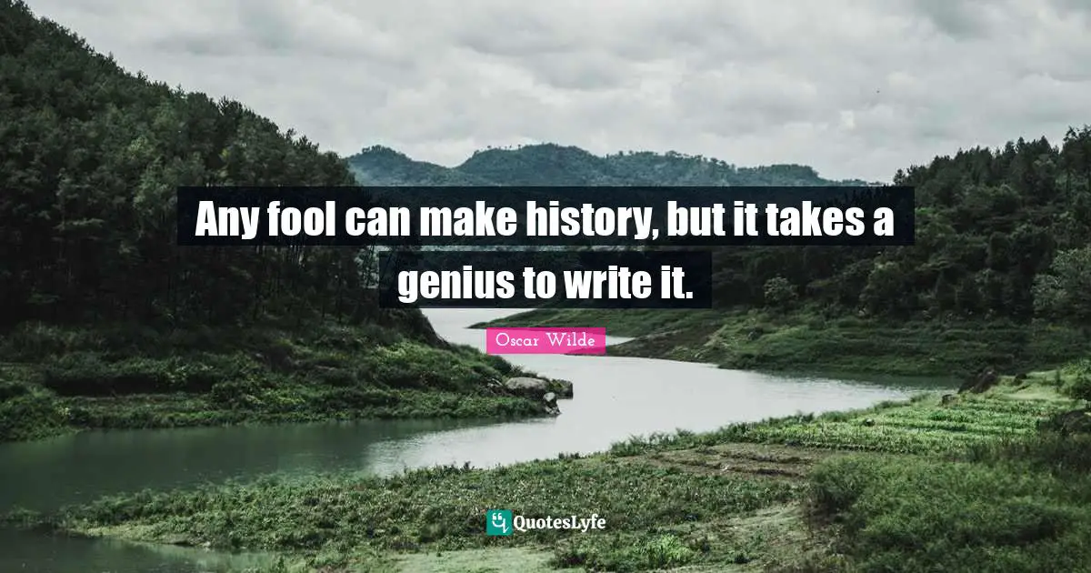 Any fool can make history, but it takes a genius to write it.