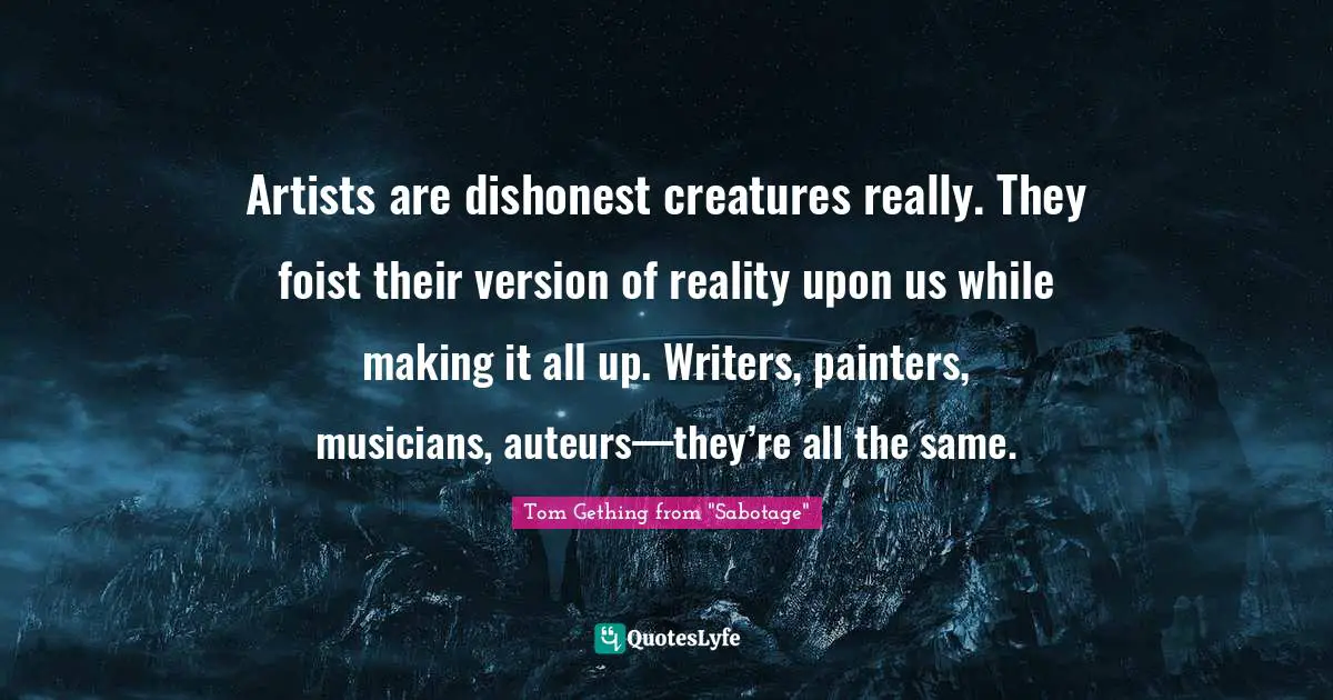 Artists are dishonest creatures really. They foist their version of reality upon us while making it all up. Writers, painters, musicians, auteurs—they’re all the same.