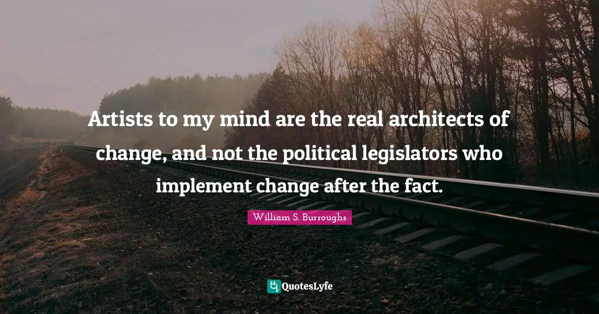William S. Burroughs Quotes: "Artists to my mind are the real architects of change, and not the political legislators who implement change after the fact."