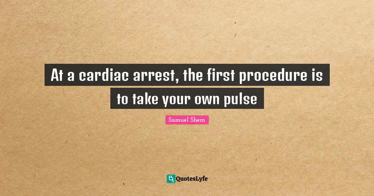 Samuel Shem Quotes: "At a cardiac arrest, the first procedure is to take your own pulse"