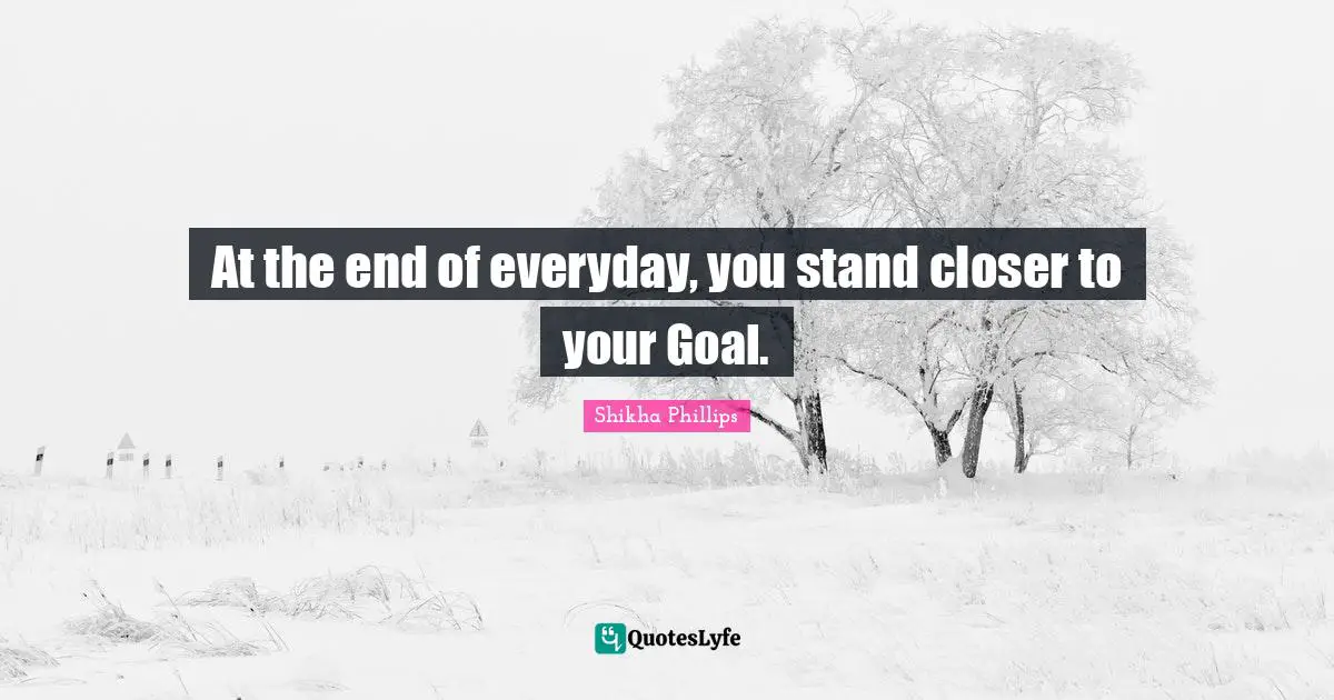 At the end of everyday, you stand closer to your Goal.