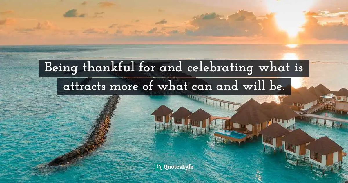 Being thankful for and celebrating what is attracts more of what can and will be.