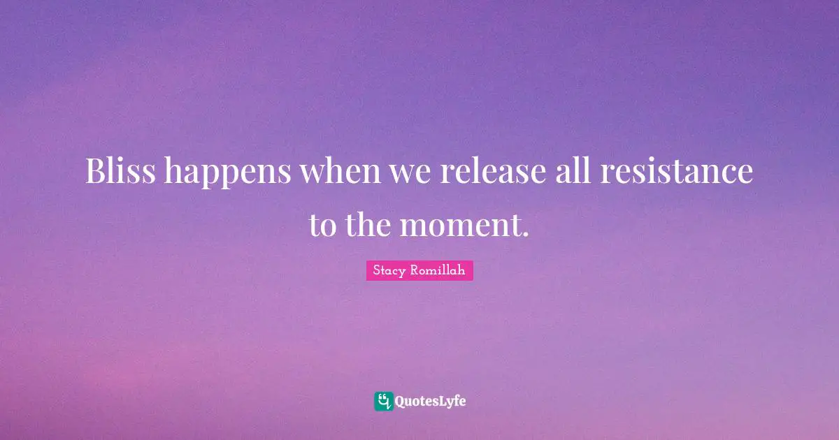 Stacy Romillah Quotes: Bliss happens when we release all resistance to the moment.