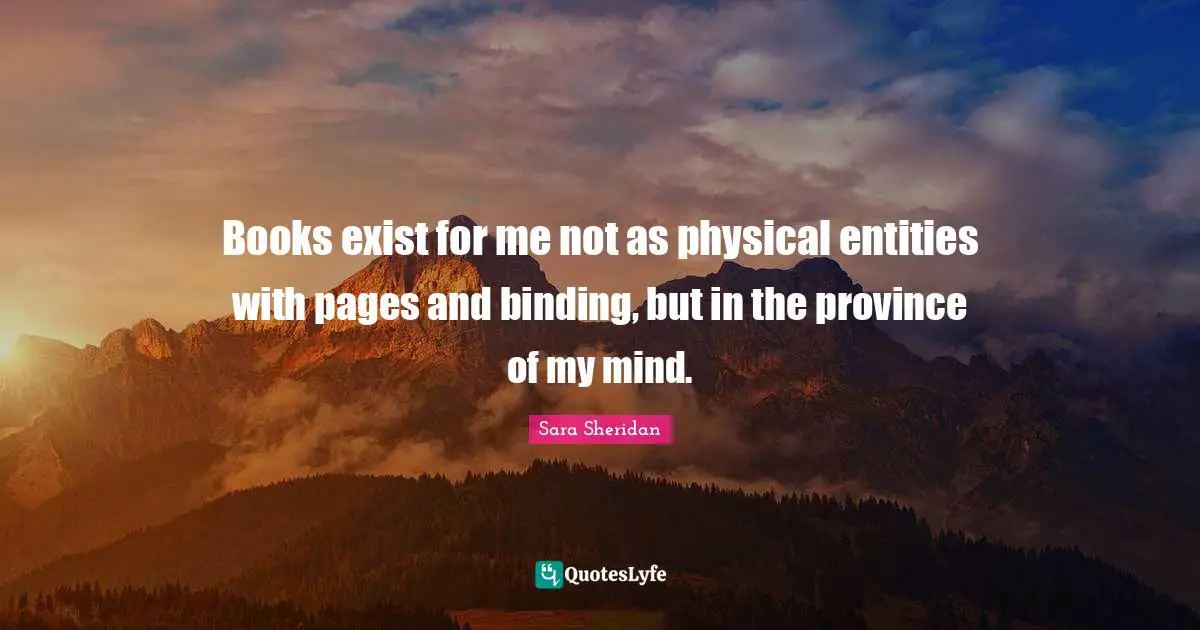 Sara Sheridan Quotes: "Books exist for me not as physical entities with pages and binding, but in the province of my mind."
