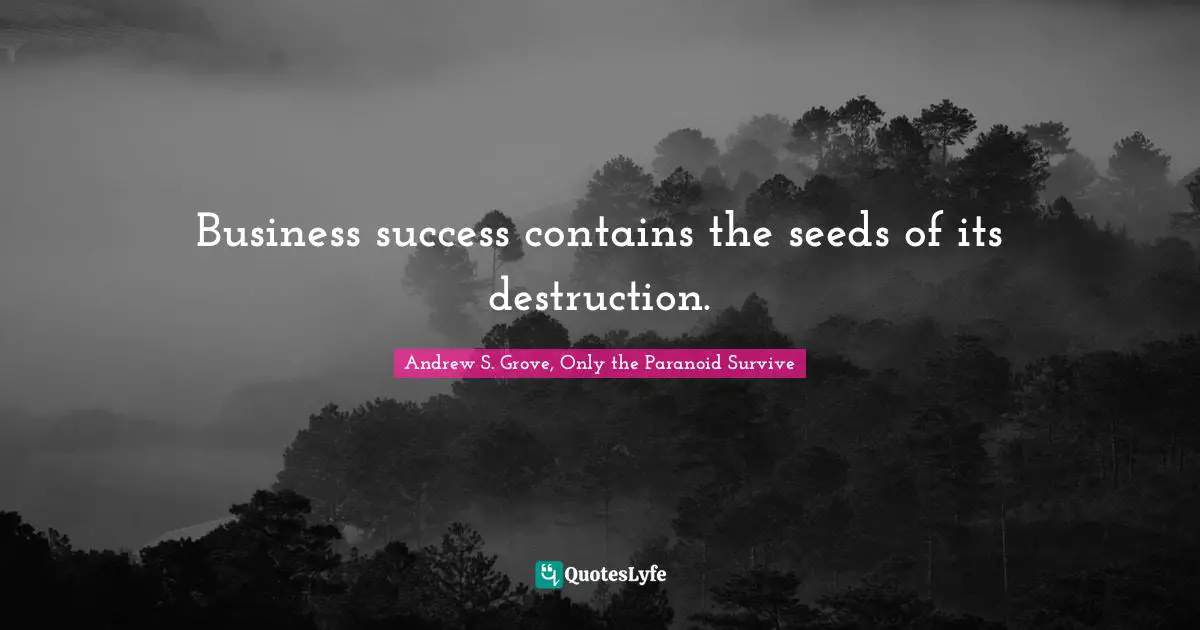 Business success contains the seeds of its destruction.