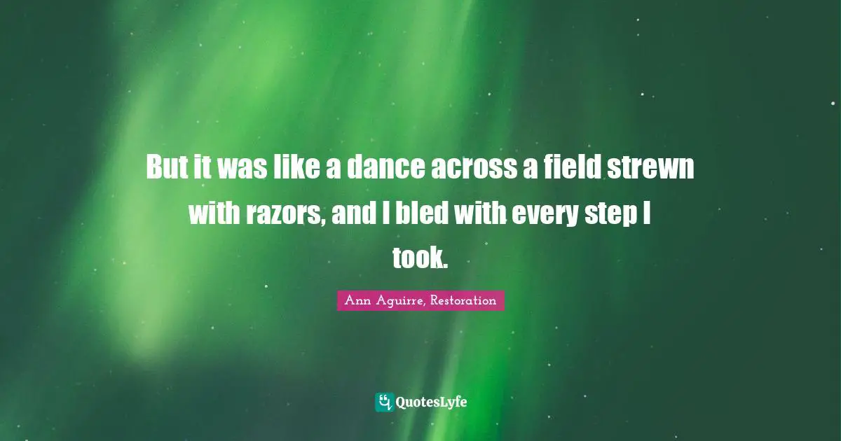 But it was like a dance across a field strewn with razors, and I bled with every step I took.
