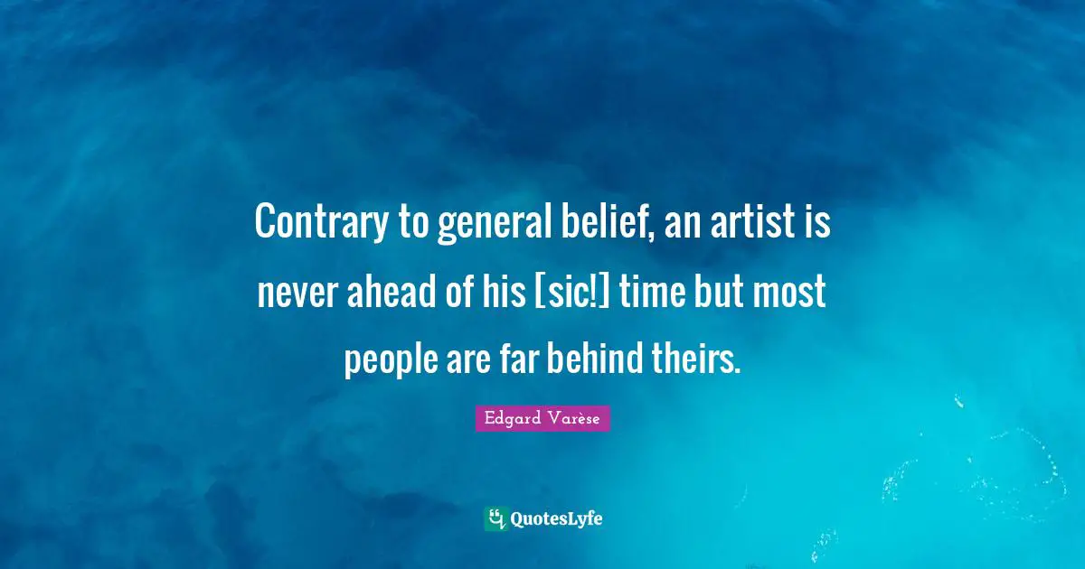 Contrary to general belief, an artist is never ahead of his [sic!] time but most people are far behind theirs.