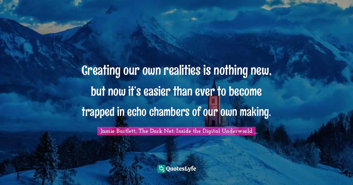 Creating our own realities is nothing new, but now it’s easier than ever to become trapped in echo chambers of our own making.