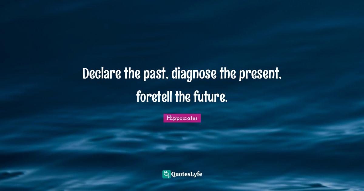 Hippocrates Quotes: Declare the past, diagnose the present, foretell the future.