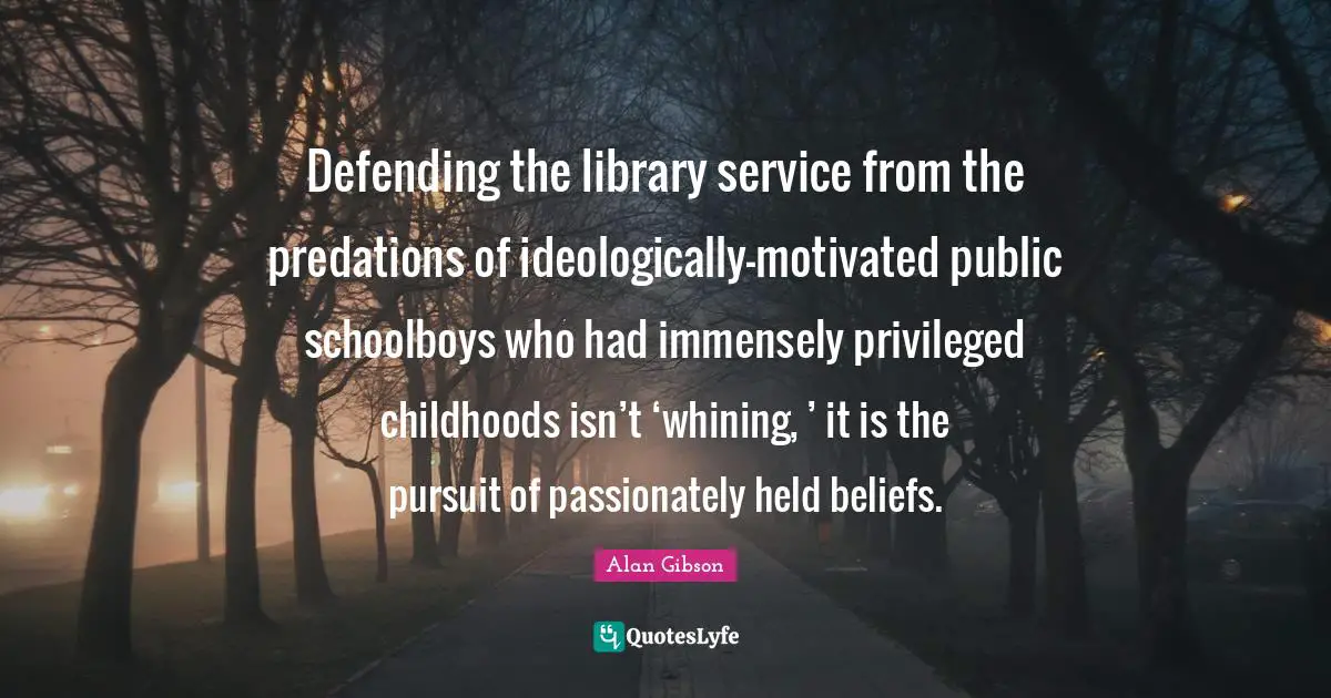 Defending the library service from the predations of ideologically-motivated public schoolboys who had immensely privileged childhoods isn’t ‘whining, ’ it is the pursuit of passionately held beliefs.