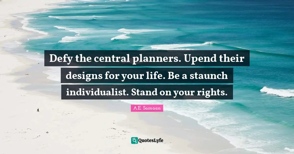 A.E. Samaan Quotes: "Defy the central planners. Upend their designs for your life. Be a staunch individualist. Stand on your rights."