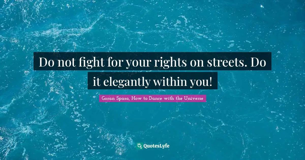 Do not fight for your rights on streets. Do it elegantly within you!