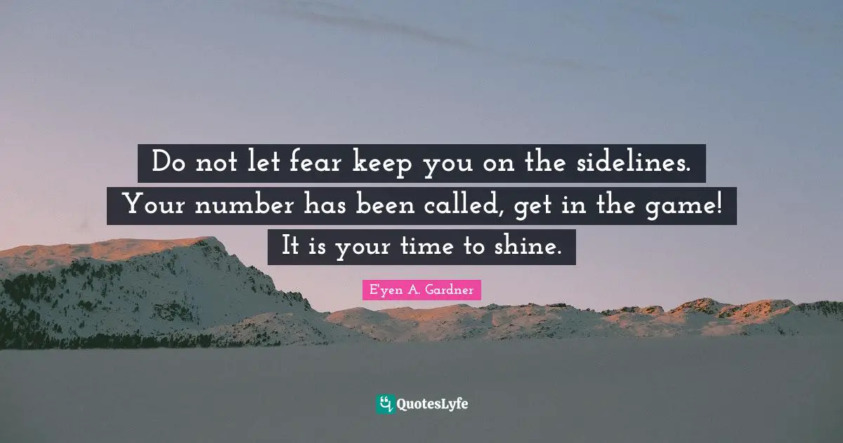 Do not let fear keep you on the sidelines. Your number has been called, get in the game! It is your time to shine.