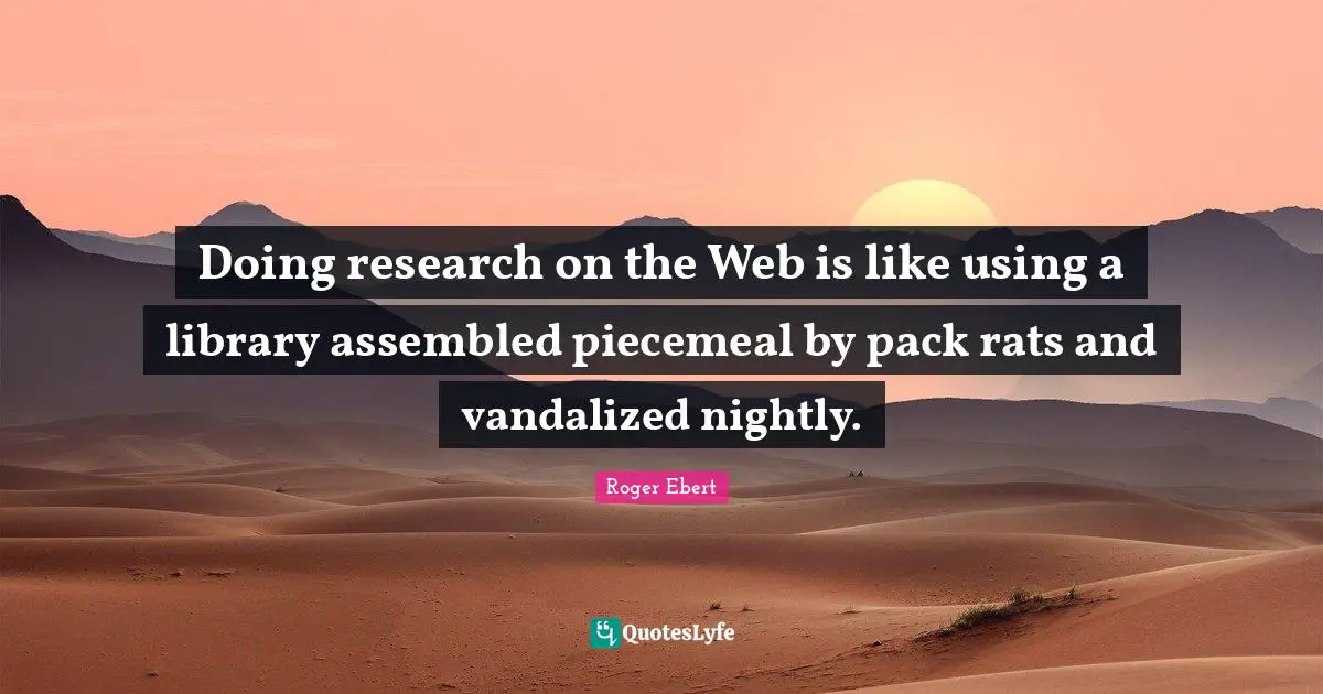 Roger Ebert Quotes: "Doing research on the Web is like using a library assembled piecemeal by pack rats and vandalized nightly."