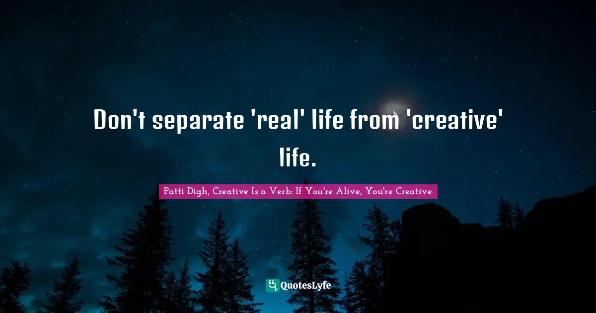 Don't separate 'real' life from 'creative' life.