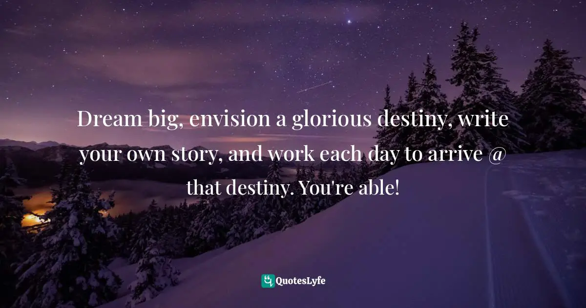 Assegid Habtewold, The 9 Cardinal Building Blocks: For Continued Success In Leadership Quotes: "Dream big, envision a glorious destiny, write your own story, and work each day to arrive @ that destiny. You're able!"