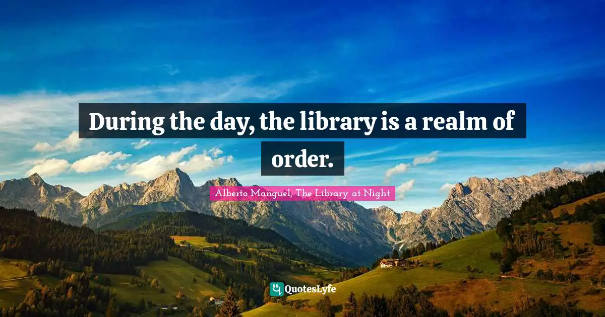 Alberto Manguel, The Library At Night Quotes: "During the day, the library is a realm of order."