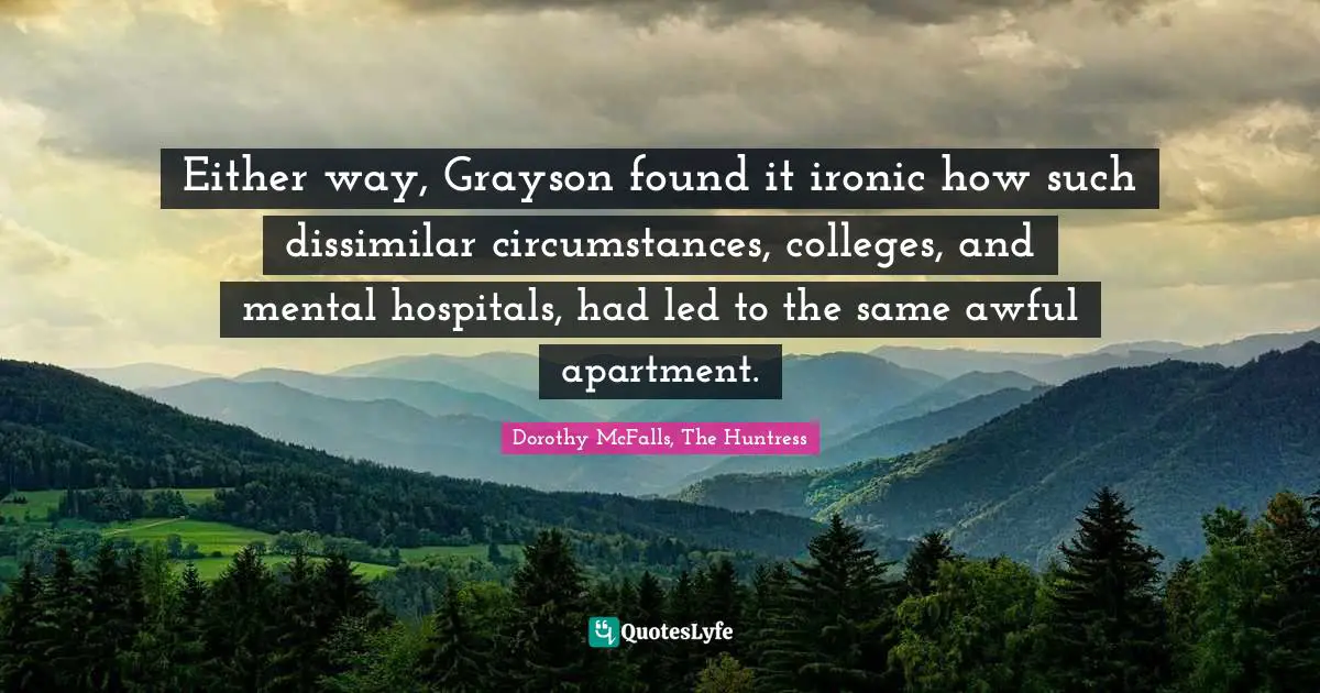 Either way, Grayson found it ironic how such dissimilar circumstances, colleges, and mental hospitals, had led to the same awful apartment.