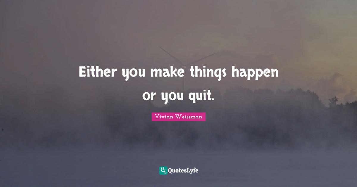 Either you make things happen or you quit.