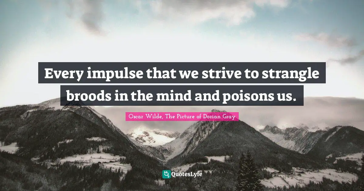 Every impulse that we strive to strangle broods in the mind and poisons us.