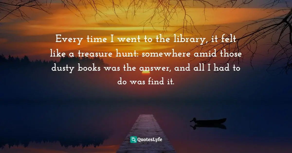 Every time I went to the library, it felt like a treasure hunt: somewhere amid those dusty books was the answer, and all I had to do was find it.