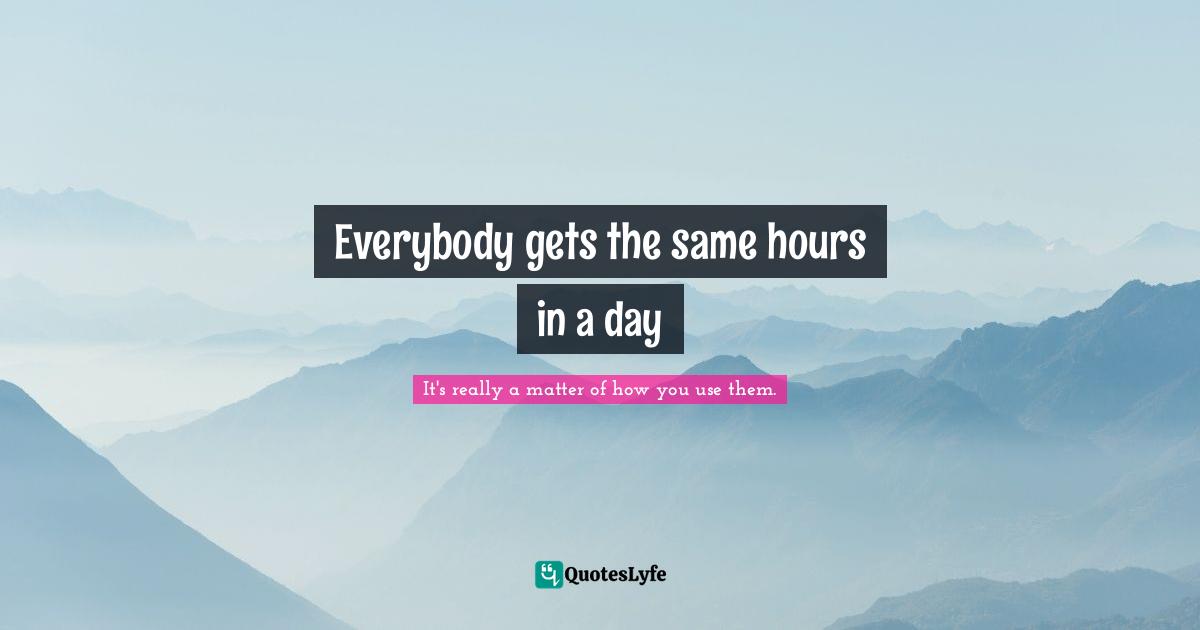 Everybody gets the same hours in a day