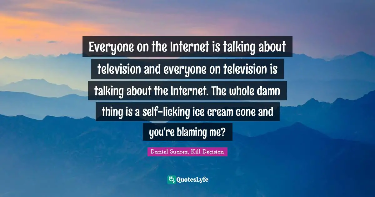 T.N. Suarez Quotes: "Everyone on the Internet is talking about television and everyone on television is talking about the Internet. The whole damn thing is a self-licking ice cream cone and you're blaming me?"