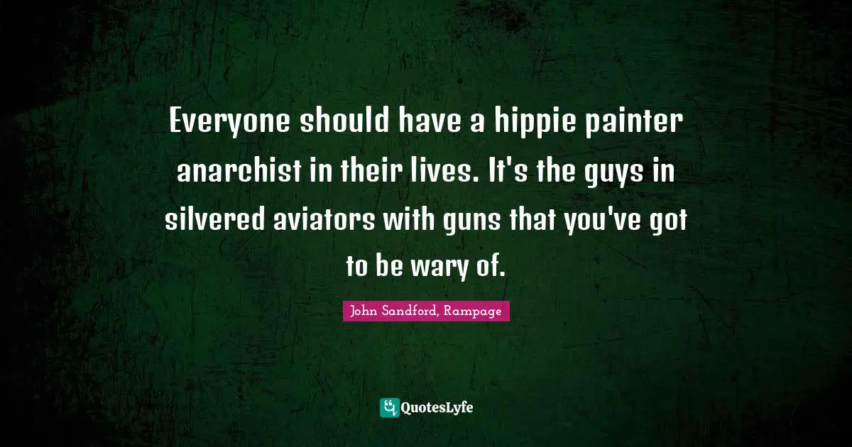 Singular Quotes: "Everyone should have a hippie painter anarchist in their lives. It's the guys in silvered aviators with guns that you've got to be wary of."