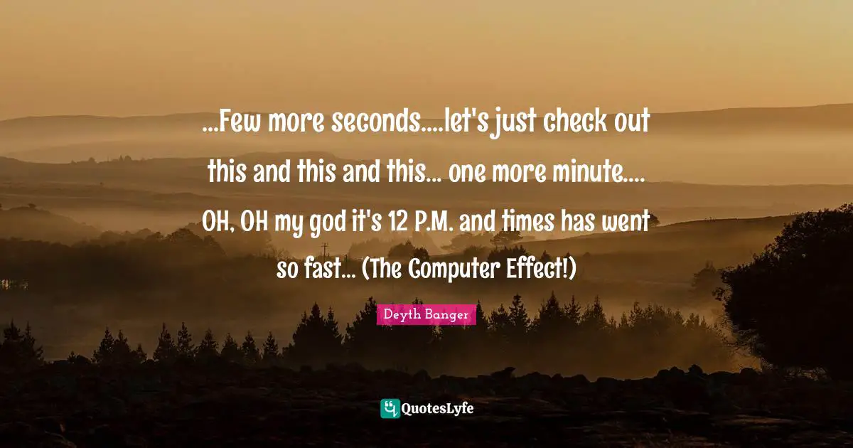 ...Few more seconds....let's just check out this and this and this... one more minute.... OH, OH my god it's 12 P.M. and times has went so fast... (The Computer Effect!)