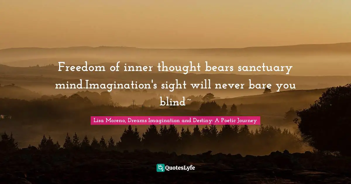 Freedom of inner thought bears sanctuary mind.Imagination's sight will never bare you blind~